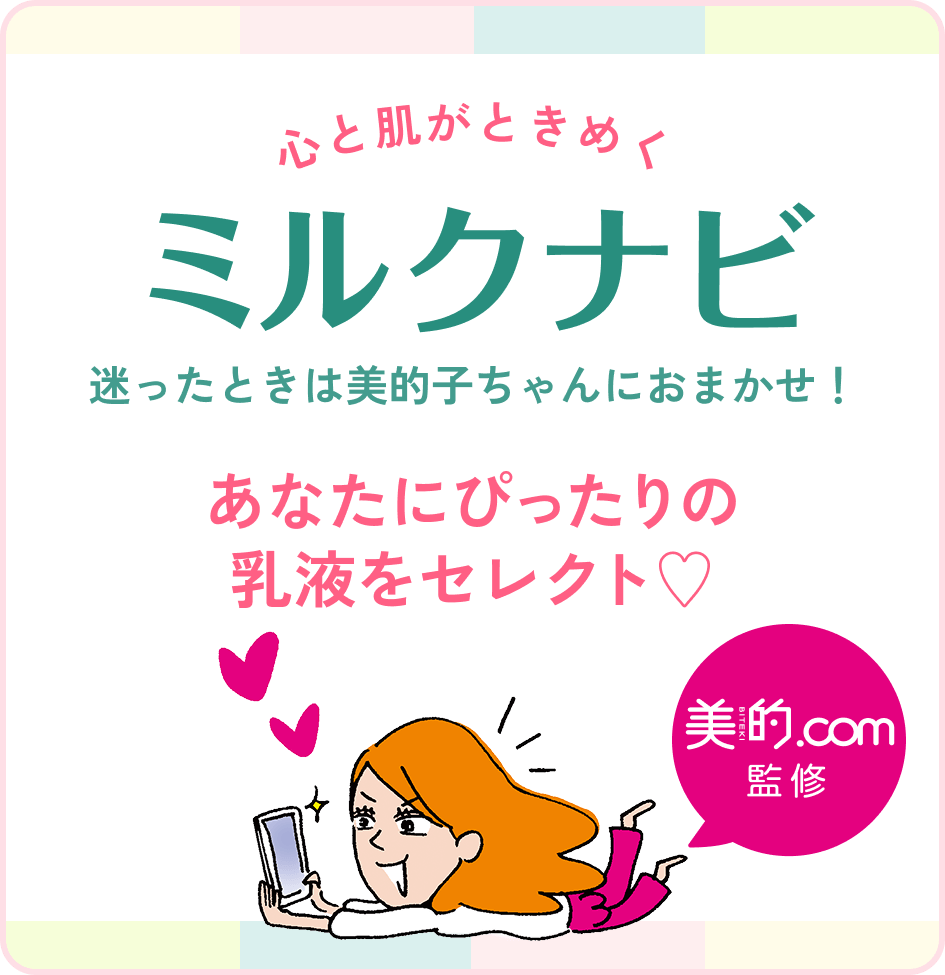 心と肌がときめく ミルクナビ 迷ったときは美的子ちゃんにおまかせ！ あなたにぴったりの 乳液をセレクト♡ 美的.com監修